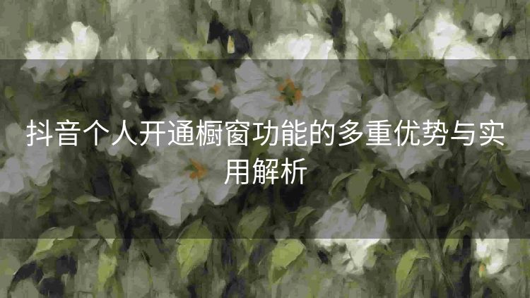 抖音个人开通橱窗功能的多重优势与实用解析