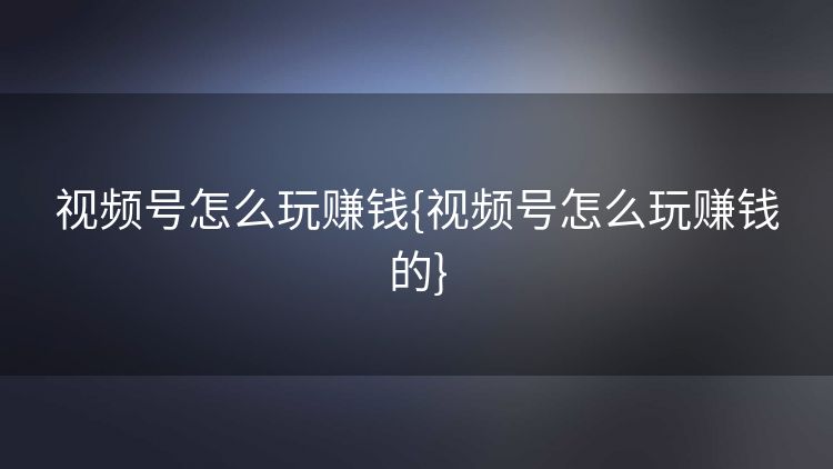 视频号怎么玩赚钱{视频号怎么玩赚钱的}