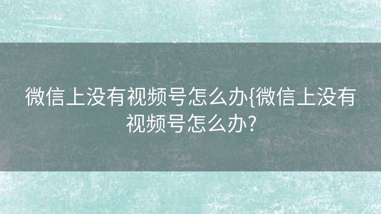 微信上没有视频号怎么办{微信上没有视频号怎么办? 微信上没有视频号怎么办{微信上没有视频号怎么办?