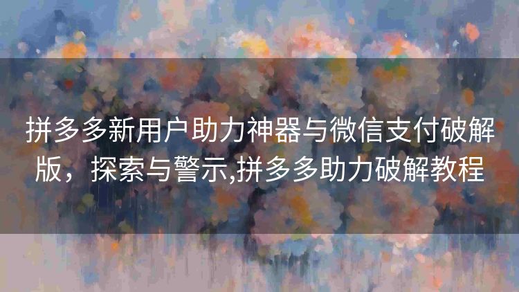 拼多多新用户助力神器与微信支付破解版,探索与警示,拼多多助力破解教程 拼多多新用户助力神器与微信支付破解版,探索与警示,拼多多助力破解教程