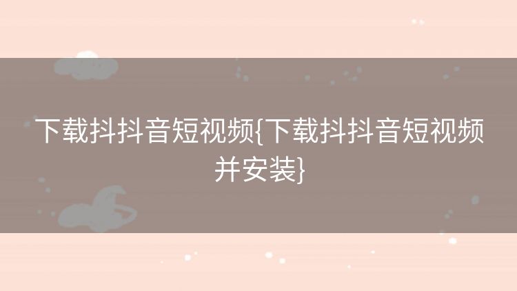 下载抖抖音短视频{下载抖抖音短视频并安装} 下载抖抖音短视频{下载抖抖音短视频并安装}