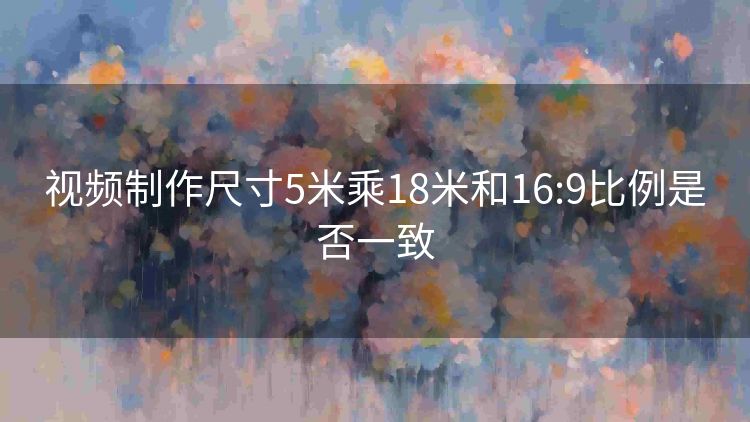 视频制作尺寸5米乘18米和16:9比例是否一致 视频制作尺寸5米乘18米和16:9比例是否一致