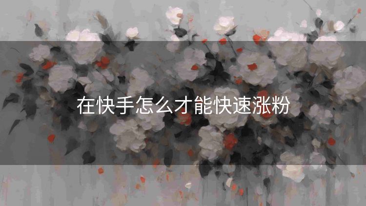 在快手怎么才能快速涨粉 在快手怎么才能快速涨粉
