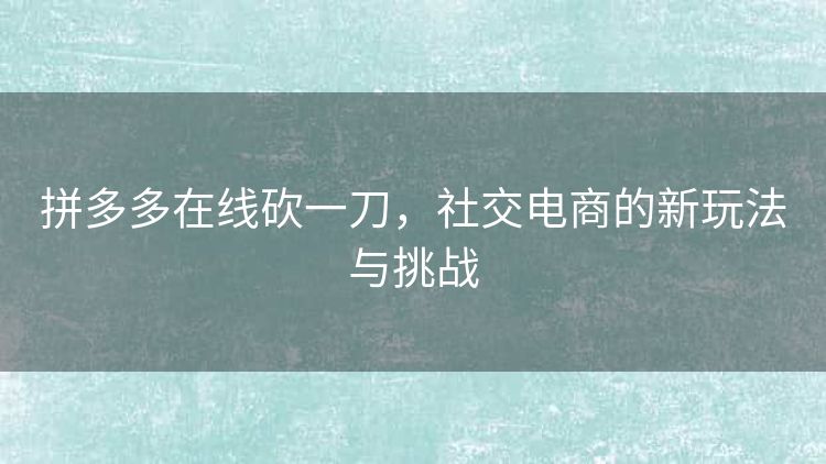 拼多多在线砍一刀,社交电商的新玩法与挑战 拼多多在线砍一刀,社交电商的新玩法与挑战