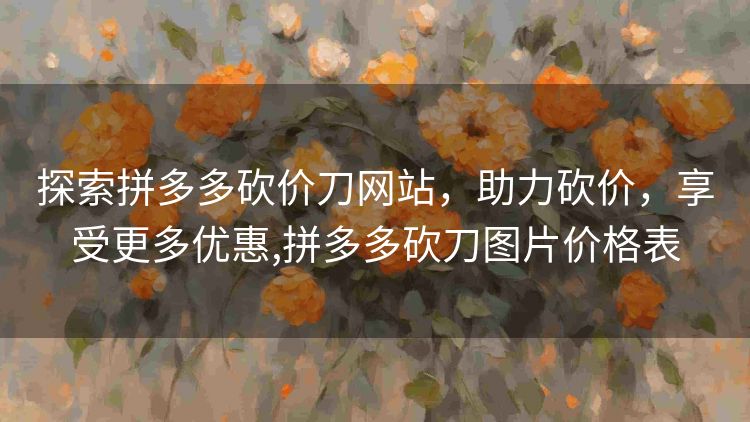 探索拼多多砍价刀网站,助力砍价,享受更多优惠,拼多多砍刀图片价格表 探索拼多多砍价刀网站,助力砍价,享受更多优惠,拼多多砍刀图片价格表