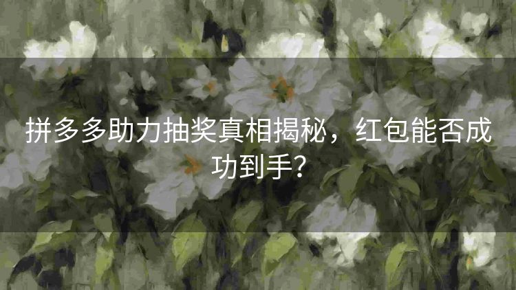 拼多多助力抽奖真相揭秘,红包能否成功到手? 拼多多助力抽奖真相揭秘,红包能否成功到手?