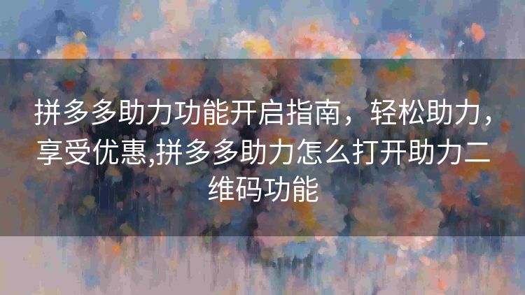 拼多多助力功能开启指南,轻松助力,享受优惠,拼多多助力怎么打开助力二维码功能 拼多多助力功能开启指南,轻松助力,享受优惠,拼多多助力怎么打开助力二维码功能