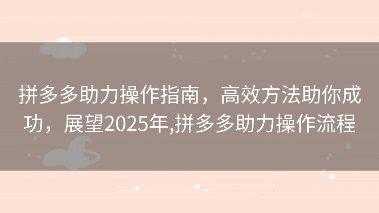 拼多多助力操作指南，高效方法助你成功，展望2025年,拼多多助力操作流程