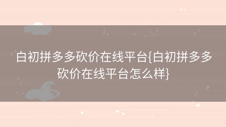 白初拼多多砍价在线平台{白初拼多多砍价在线平台怎么样} 白初拼多多砍价在线平台{白初拼多多砍价在线平台怎么样}