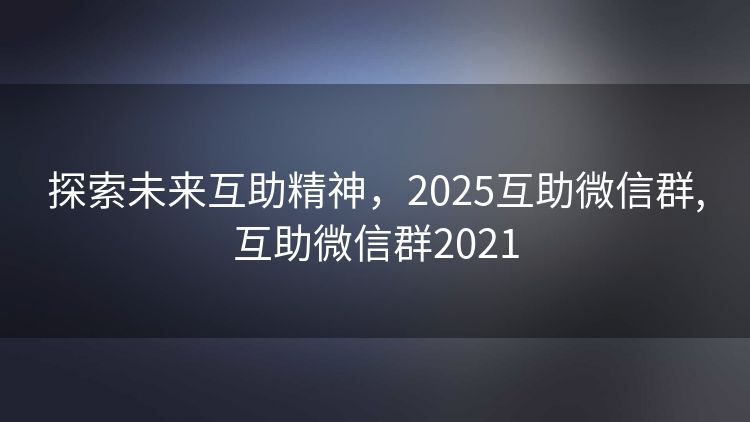 探索未来互助精神,2025互助微信群,互助微信群2021 探索未来互助精神,2025互助微信群,互助微信群2021