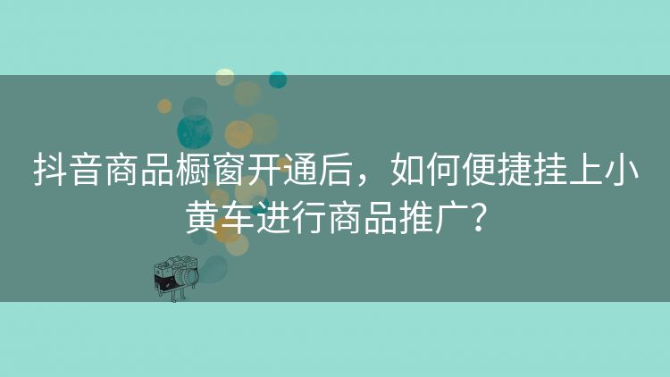 抖音商品橱窗开通后,如何便捷挂上小黄车进行商品推广? 抖音商品橱窗开通后,如何便捷挂上小黄车进行商品推广?