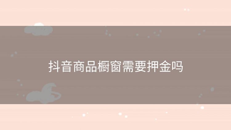 抖音商品橱窗需要押金吗 抖音商品橱窗需要押金吗