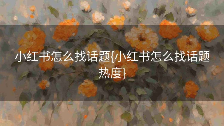 小红书怎么找话题{小红书怎么找话题热度} 小红书怎么找话题{小红书怎么找话题热度}