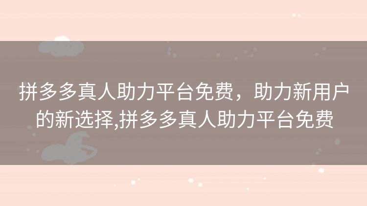 拼多多真人助力平台免费,助力新用户的新选择,拼多多真人助力平台免费 拼多多真人助力平台免费,助力新用户的新选择,拼多多真人助力平台免费