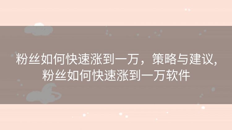 粉丝如何快速涨到一万，策略与建议,粉丝如何快速涨到一万软件