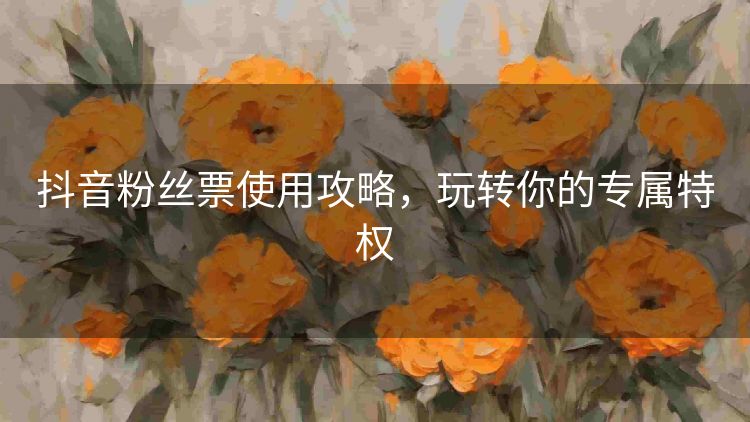 抖音粉丝票使用攻略，玩转你的专属特权