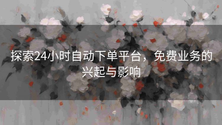探索24小时自动下单平台,免费业务的兴起与影响 探索24小时自动下单平台,免费业务的兴起与影响
