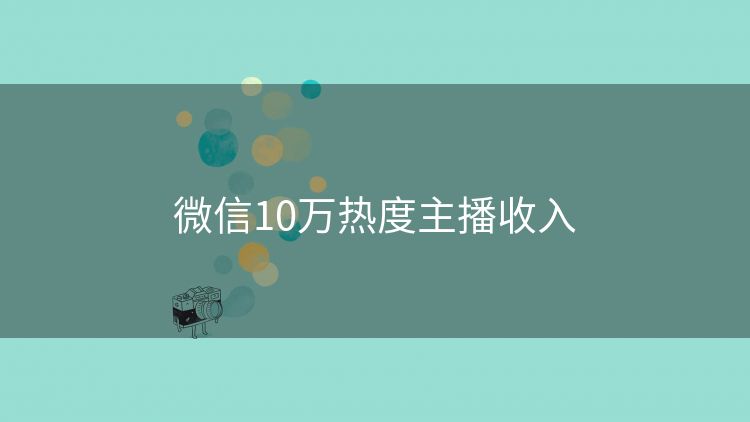 微信10万热度主播收入 微信10万热度主播收入