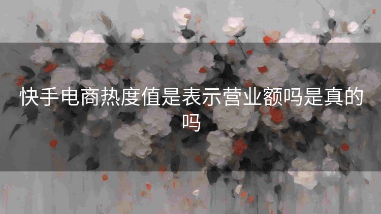 快手电商热度值是表示营业额吗是真的吗 快手电商热度值是表示营业额吗是真的吗