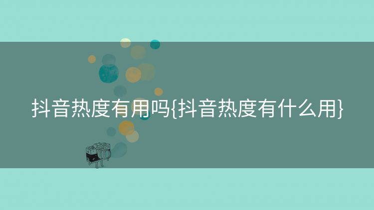 抖音热度有用吗{抖音热度有什么用}
