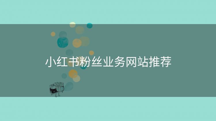 小红书粉丝业务网站推荐 小红书粉丝业务网站推荐