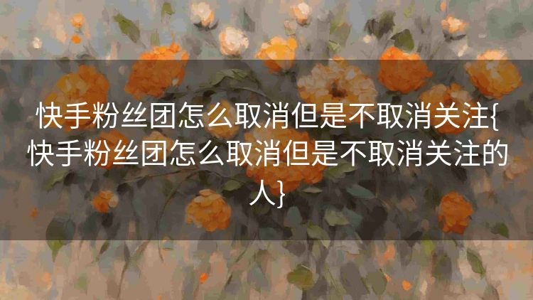 快手粉丝团怎么取消但是不取消关注{快手粉丝团怎么取消但是不取消关注的人} 快手粉丝团怎么取消但是不取消关注{快手粉丝团怎么取消但是不取消关注的人}