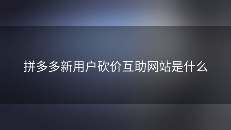 拼多多新用户砍价互助网站是什么 拼多多新用户砍价互助网站是什么