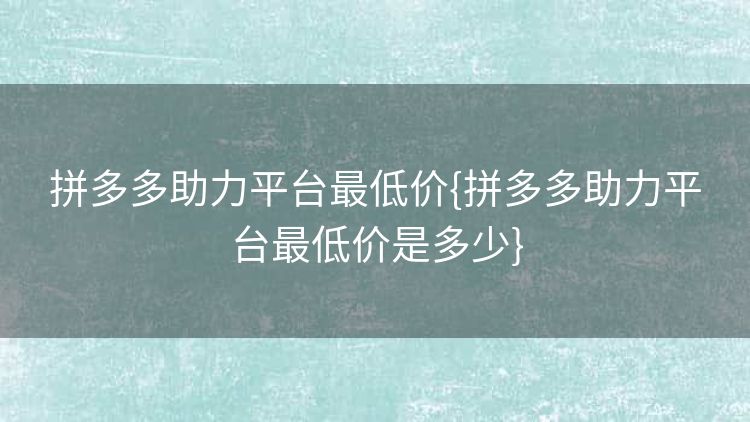 拼多多助力平台最低价{拼多多助力平台最低价是多少}