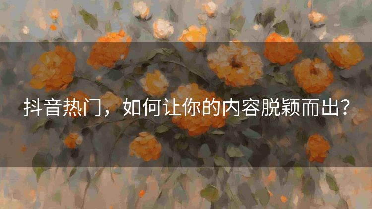 抖音热门,如何让你的内容脱颖而出? 抖音热门,如何让你的内容脱颖而出?