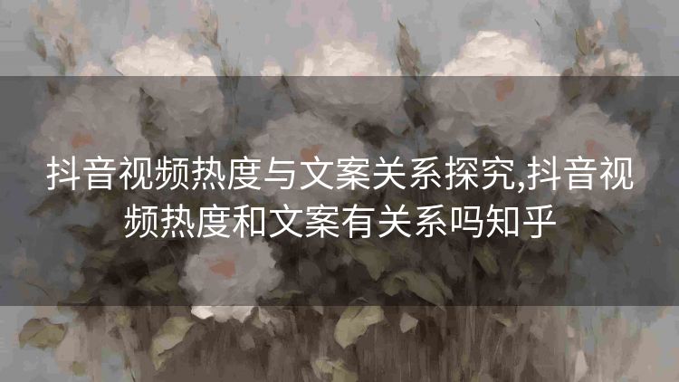 抖音视频热度与文案关系探究,抖音视频热度和文案有关系吗知乎 抖音视频热度与文案关系探究,抖音视频热度和文案有关系吗知乎