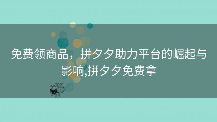 免费领商品,拼夕夕助力平台的崛起与影响,拼夕夕免费拿 免费领商品,拼夕夕助力平台的崛起与影响,拼夕夕免费拿