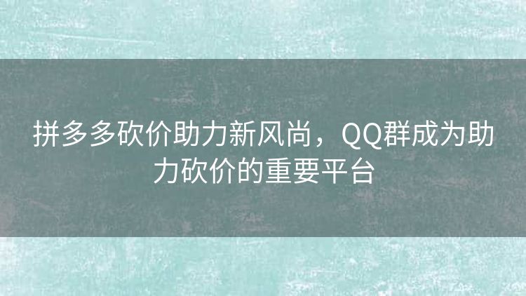 拼多多砍价助力新风尚,QQ群成为助力砍价的重要平台 拼多多砍价助力新风尚,QQ群成为助力砍价的重要平台