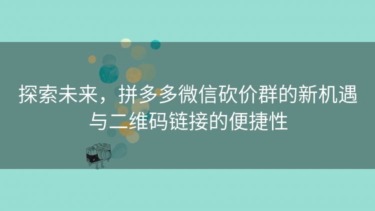 探索未来,拼多多微信砍价群的新机遇与二维码链接的便捷性 探索未来,拼多多微信砍价群的新机遇与二维码链接的便捷性