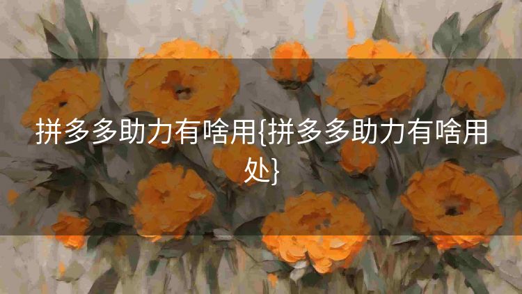 拼多多助力有啥用{拼多多助力有啥用处} 拼多多助力有啥用{拼多多助力有啥用处}