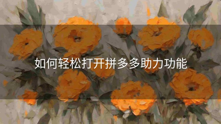 如何轻松打开拼多多助力功能 如何轻松打开拼多多助力功能