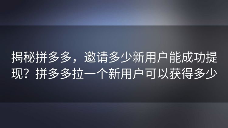 揭秘拼多多,邀请多少新用户能成功提现?拼多多拉一个新用户可以获得多少 揭秘拼多多,邀请多少新用户能成功提现?拼多多拉一个新用户可以获得多少