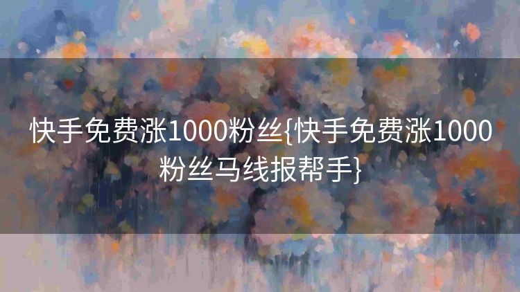 快手免费涨1000粉丝{快手免费涨1000粉丝马线报帮手}