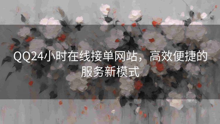 QQ24小时在线接单网站,高效便捷的服务新模式 QQ24小时在线接单网站,高效便捷的服务新模式