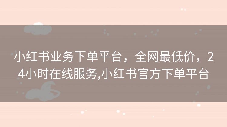 小红书业务下单平台,全网最低价,24小时在线服务,小红书官方下单平台 小红书业务下单平台,全网最低价,24小时在线服务,小红书官方下单平台