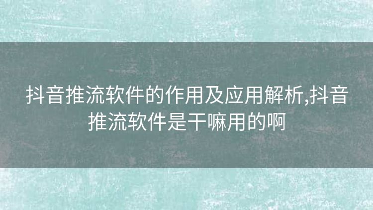 抖音推流软件的作用及应用解析,抖音推流软件是干嘛用的啊