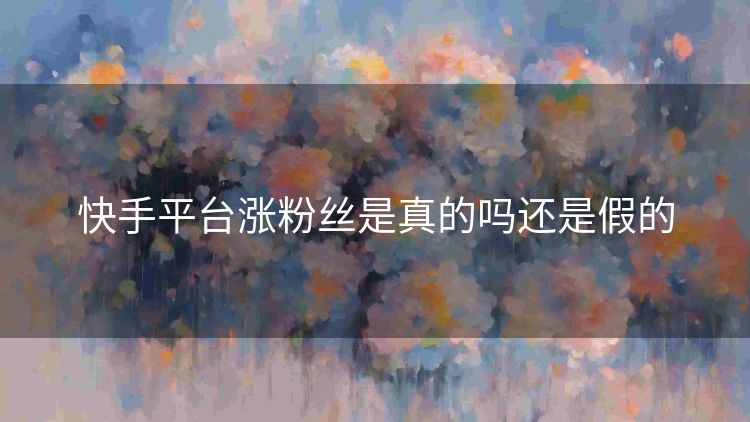 快手平台涨粉丝是真的吗还是假的 快手平台涨粉丝是真的吗还是假的