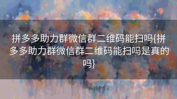拼多多助力群微信群二维码能扫吗{拼多多助力群微信群二维码能扫吗是真的吗} 拼多多助力群微信群二维码能扫吗{拼多多助力群微信群二维码能扫吗是真的吗}