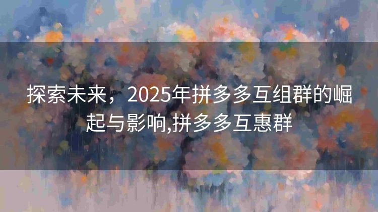 探索未来，2025年拼多多互组群的崛起与影响,拼多多互惠群