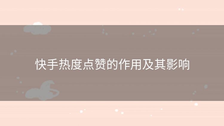 快手热度点赞的作用及其影响 快手热度点赞的作用及其影响