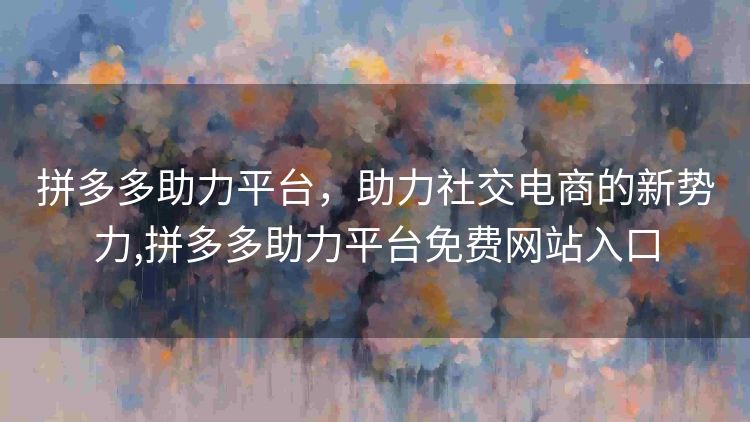 拼多多助力平台,助力社交电商的新势力,拼多多助力平台免费网站入口 拼多多助力平台,助力社交电商的新势力,拼多多助力平台免费网站入口