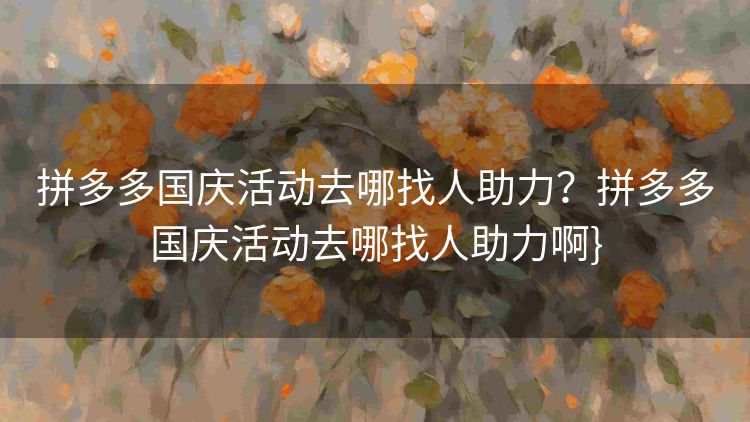 拼多多国庆活动去哪找人助力?拼多多国庆活动去哪找人助力啊} 拼多多国庆活动去哪找人助力?拼多多国庆活动去哪找人助力啊}