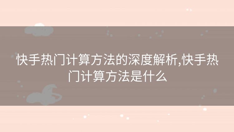 快手热门计算方法的深度解析,快手热门计算方法是什么