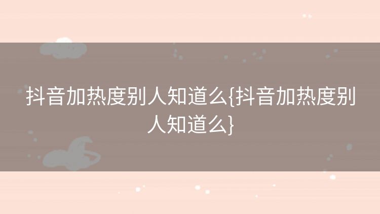 抖音加热度别人知道么{抖音加热度别人知道么} 抖音加热度别人知道么{抖音加热度别人知道么}