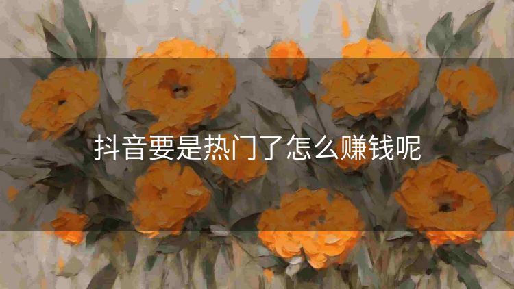 抖音要是热门了怎么赚钱呢