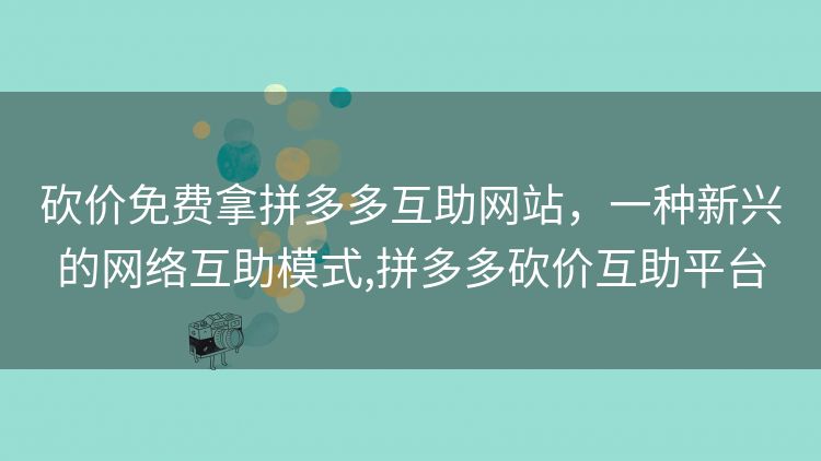 砍价免费拿拼多多互助网站,一种新兴的网络互助模式,拼多多砍价互助平台 砍价免费拿拼多多互助网站,一种新兴的网络互助模式,拼多多砍价互助平台